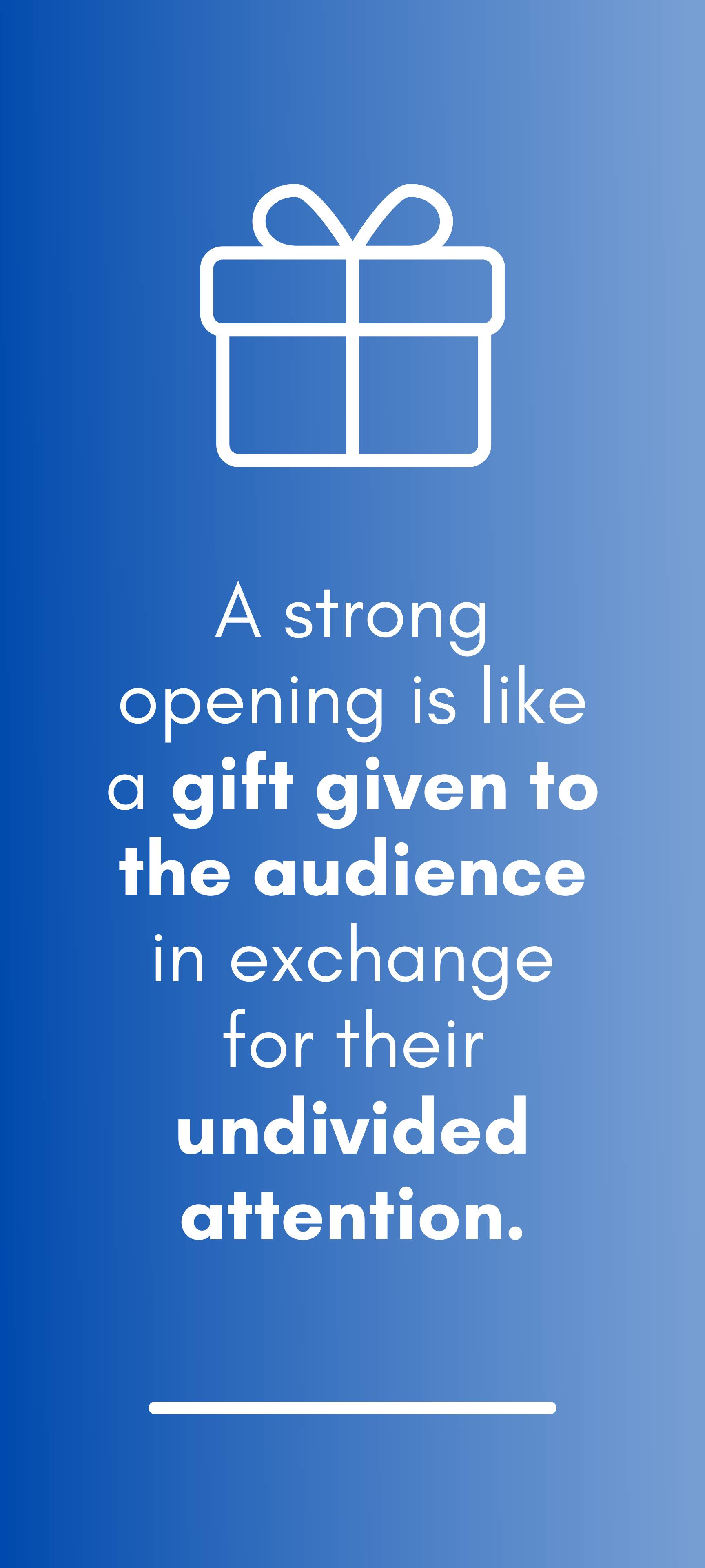 A strong opening is like a gift given to the audience in exchange for their undivided attention.